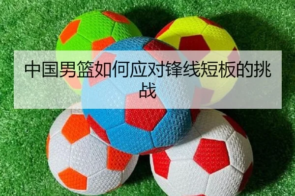 中国男篮如何应对锋线短板的挑战