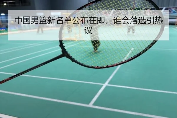 中国男篮新名单公布在即，谁会落选引热议